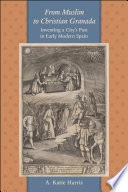 From Muslim to Christian Granada inventing a city's past in early modern Spain /