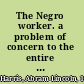 The Negro worker. a problem of concern to the entire labor movement.