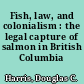 Fish, law, and colonialism : the legal capture of salmon in British Columbia /