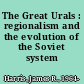 The Great Urals : regionalism and the evolution of the Soviet system /