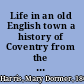 Life in an old English town a history of Coventry from the earliest times;