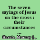 The seven sayings of Jesus on the cross : their circumstances and meaning /
