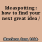 Ideaspotting : how to find your next great idea /