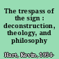 The trespass of the sign : deconstruction, theology, and philosophy /