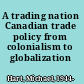 A trading nation Canadian trade policy from colonialism to globalization /