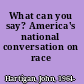 What can you say? America's national conversation on race /