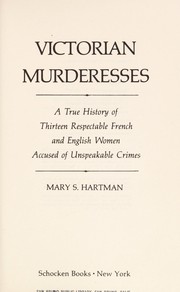 Victorian murderesses : a true history of thirteen respectable French and English women accused of unspeakable crimes /