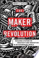 The maker revolution : building a future on creativity and innovation in an exponential world /