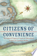 Citizens of convenience : the imperial origins of American nationhood on the U.S.-Canadian border /