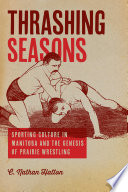 Thrashing seasons : sporting culture in Manitoba and the genesis of prairie wrestling /