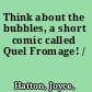 Think about the bubbles, a short comic called Quel Fromage! /