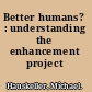 Better humans? : understanding the enhancement project /