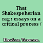 That Shakespeherian rag : essays on a critical process /