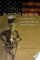 Making Moros : imperial historicism and American military rule in the Philippines Muslim South /