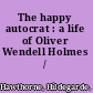 The happy autocrat : a life of Oliver Wendell Holmes /