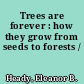 Trees are forever : how they grow from seeds to forests /