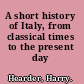 A short history of Italy, from classical times to the present day /