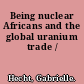 Being nuclear Africans and the global uranium trade /