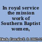 In royal service the mission work of Southern Baptist women, /