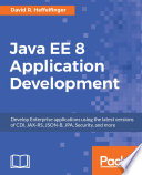 Java EE 8 application development : develop enterprise applications using the latest versions of CDI, JAX-RS, JSON-B, JPA, security, and more /