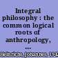 Integral philosophy : the common logical roots of anthropology, politics, language, and spirituality /