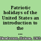 Patriotic holidays of the United States an introduction to the history, symbols, and traditions behind the major holidays and days of observance /