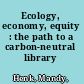 Ecology, economy, equity : the path to a carbon-neutral library /