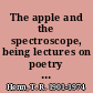 The apple and the spectroscope, being lectures on poetry designed (in the main) for science students.