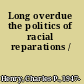 Long overdue the politics of racial reparations /