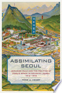 Assimilating Seoul : Japanese rule and the politics of public space in colonial Korea, 1910-1945 /