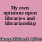 My own opinions upon libraries and librarianship
