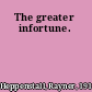 The greater infortune.