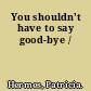 You shouldn't have to say good-bye /