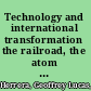 Technology and international transformation the railroad, the atom bomb, and the politics of technological change /