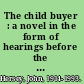 The child buyer : a novel in the form of hearings before the Standing Committee on Education, Welfare, & Public Morality of a certain State Senate, investigating the conspiracy of Mr. Wissey Jones, with others, to purchase a male child.