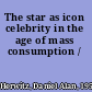 The star as icon celebrity in the age of mass consumption /