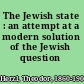 The Jewish state : an attempt at a modern solution of the Jewish question /