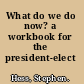 What do we do now? a workbook for the president-elect /
