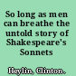 So long as men can breathe the untold story of Shakespeare's Sonnets /