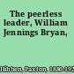 The peerless leader, William Jennings Bryan,