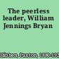 The peerless leader, William Jennings Bryan