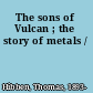 The sons of Vulcan ; the story of metals /