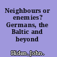 Neighbours or enemies? Germans, the Baltic and beyond /