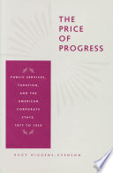 The Price of progress public services, taxation, and the American corporate state, 1877 to 1929 /