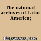 The national archives of Latin America;