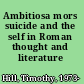 Ambitiosa mors suicide and the self in Roman thought and literature /