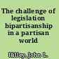 The challenge of legislation bipartisanship in a partisan world /