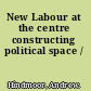New Labour at the centre constructing political space /