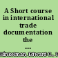 A Short course in international trade documentation the key documents of exporting, importing, transportation and banking /