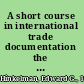 A short course in international trade documentation the documents of exporting, importing, transportation and banking /